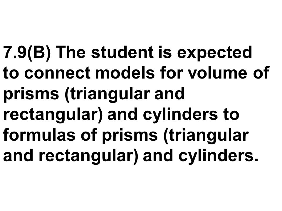 7.9(B) The student is expected to connect models for volume of prisms (triangular and rectangular) and cylinders to formulas of prisms (triangular and rectangular) and cylinders.