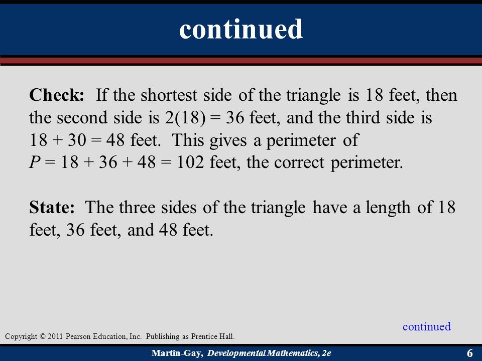 Martin-Gay, Developmental Mathematics, 2e 66 Check: If the shortest side of the triangle is 18 feet, then the second side is 2(18) = 36 feet, and the third side is = 48 feet.