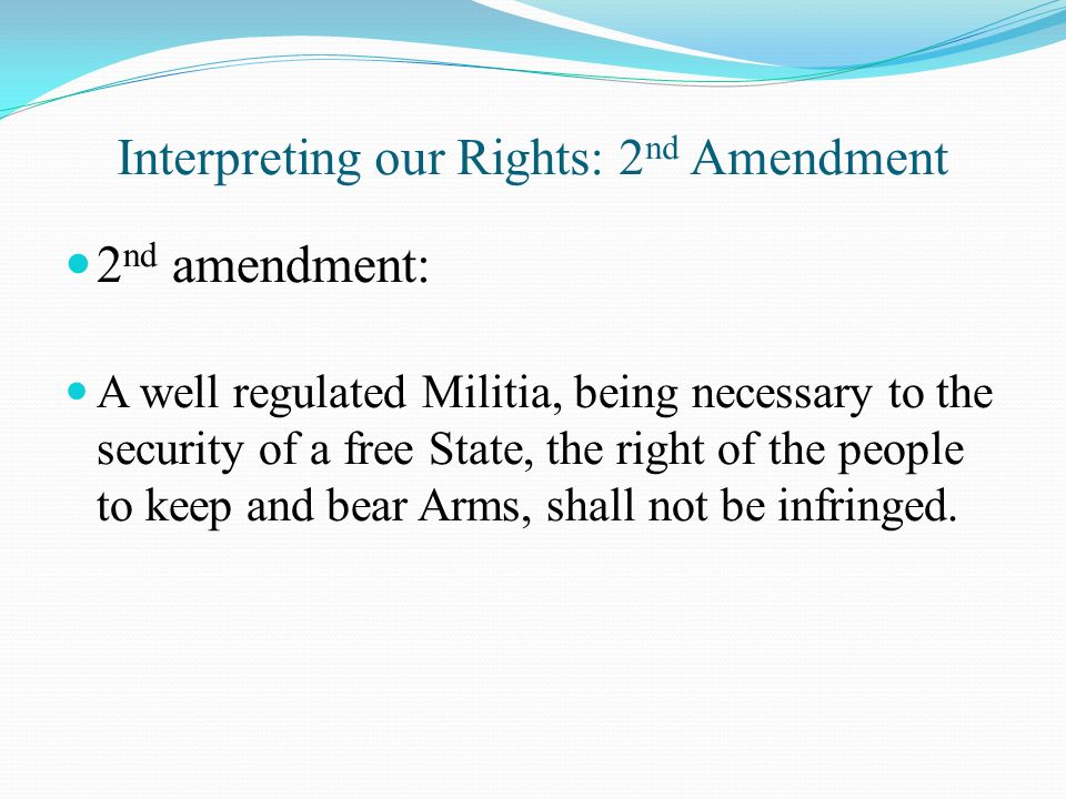 Interpreting our Rights: 2 nd Amendment 2 nd amendment: A well regulated Militia, being necessary to the security of a free State, the right of the people to keep and bear Arms, shall not be infringed.