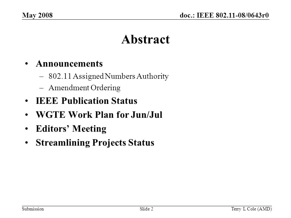 Submission doc.: IEEE /0643r0May 2008 Terry L Cole (AMD)Slide 2 Abstract Announcements – Assigned Numbers Authority –Amendment Ordering IEEE Publication Status WGTE Work Plan for Jun/Jul Editors’ Meeting Streamlining Projects Status