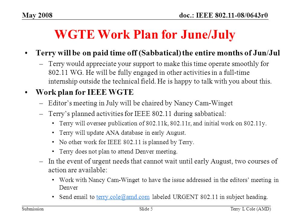 Submission doc.: IEEE /0643r0May 2008 Terry L Cole (AMD)Slide 5 WGTE Work Plan for June/July Terry will be on paid time off (Sabbatical) the entire months of Jun/Jul –Terry would appreciate your support to make this time operate smoothly for WG.