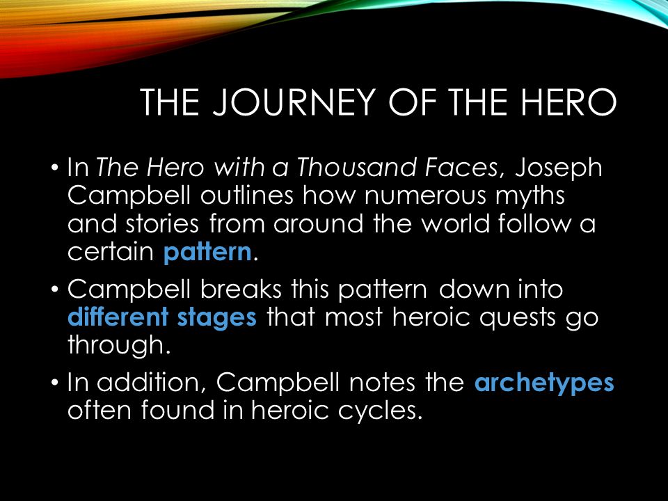 THE JOURNEY OF THE HERO In The Hero with a Thousand Faces, Joseph Campbell outlines how numerous myths and stories from around the world follow a certain pattern.