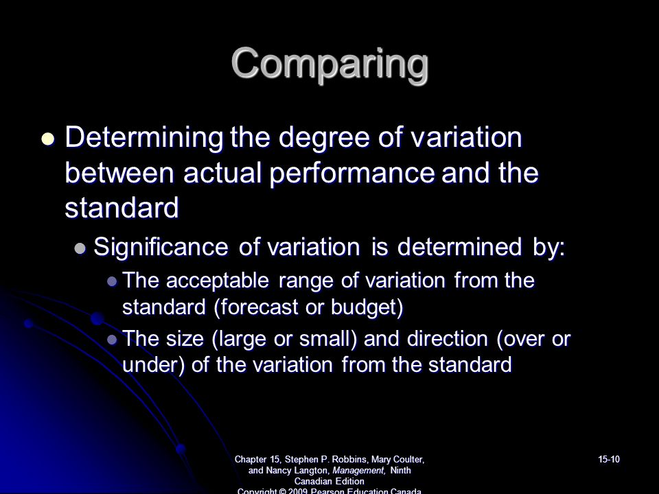 Comparing Determining the degree of variation between actual performance and the standard Determining the degree of variation between actual performance and the standard Significance of variation is determined by: Significance of variation is determined by: The acceptable range of variation from the standard (forecast or budget) The acceptable range of variation from the standard (forecast or budget) The size (large or small) and direction (over or under) of the variation from the standard The size (large or small) and direction (over or under) of the variation from the standard Chapter 15, Stephen P.