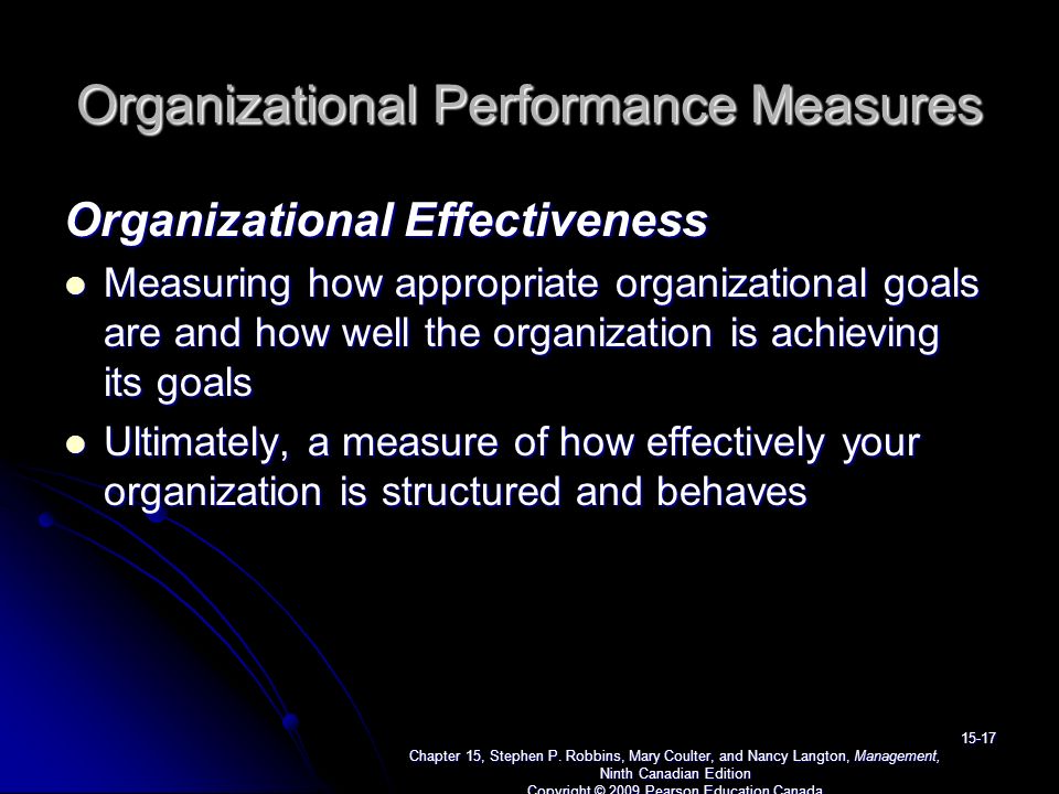 Organizational Performance Measures Organizational Effectiveness Measuring how appropriate organizational goals are and how well the organization is achieving its goals Measuring how appropriate organizational goals are and how well the organization is achieving its goals Ultimately, a measure of how effectively your organization is structured and behaves Ultimately, a measure of how effectively your organization is structured and behaves Chapter 15, Stephen P.