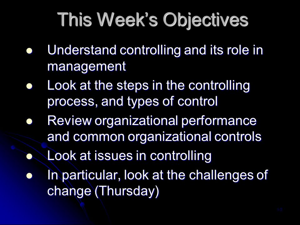 This Week’s Objectives 1-2 Understand controlling and its role in management Understand controlling and its role in management Look at the steps in the controlling process, and types of control Look at the steps in the controlling process, and types of control Review organizational performance and common organizational controls Review organizational performance and common organizational controls Look at issues in controlling Look at issues in controlling In particular, look at the challenges of change (Thursday) In particular, look at the challenges of change (Thursday)