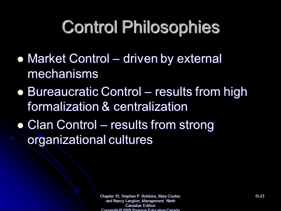 Control Philosophies Market Control – driven by external mechanisms Market Control – driven by external mechanisms Bureaucratic Control – results from high formalization & centralization Bureaucratic Control – results from high formalization & centralization Clan Control – results from strong organizational cultures Clan Control – results from strong organizational cultures Chapter 15, Stephen P.