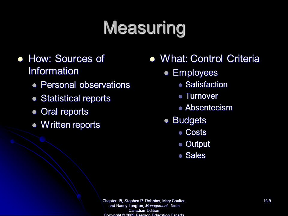 Measuring How: Sources of Information How: Sources of Information Personal observations Personal observations Statistical reports Statistical reports Oral reports Oral reports Written reports Written reports What: Control Criteria What: Control Criteria Employees Satisfaction Turnover Absenteeism Budgets Costs Output Sales Chapter 15, Stephen P.