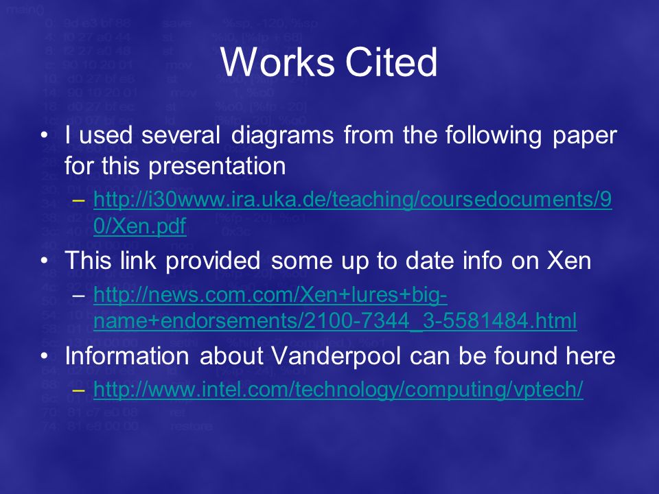 Works Cited I used several diagrams from the following paper for this presentation –  0/Xen.pdfhttp://i30www.ira.uka.de/teaching/coursedocuments/9 0/Xen.pdf This link provided some up to date info on Xen –  name+endorsements/ _ htmlhttp://news.com.com/Xen+lures+big- name+endorsements/ _ html Information about Vanderpool can be found here –