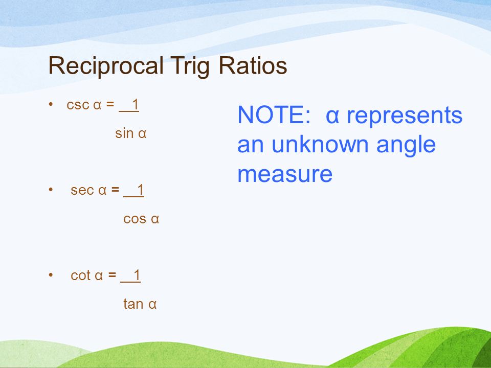 Reciprocal Trig Ratios csc α = 1 sin α sec α = 1 cos α cot α = 1 tan α NOTE: α represents an unknown angle measure