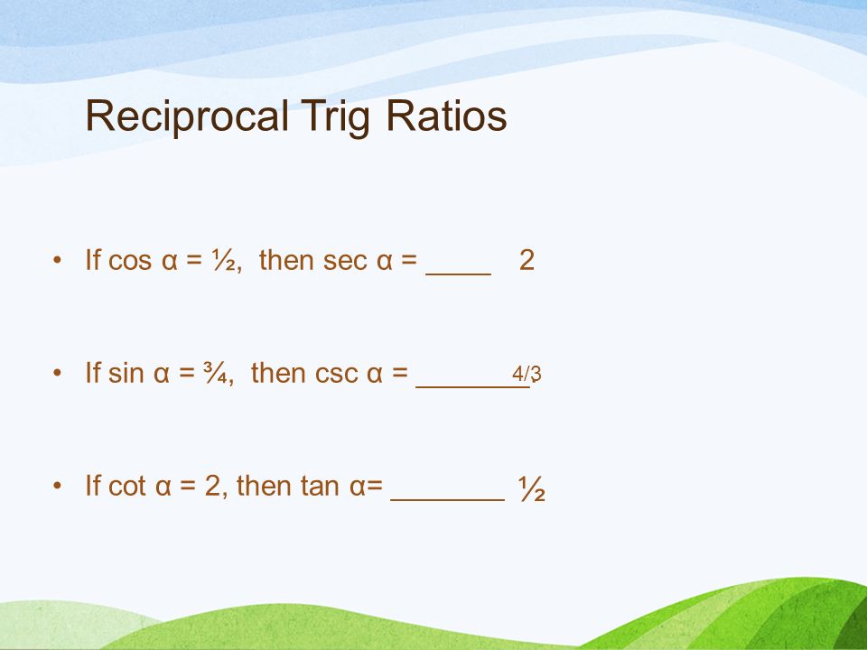 Reciprocal Trig Ratios If cos α = ½, then sec α = ____ If sin α = ¾, then csc α = _______.