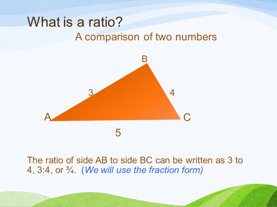What is a ratio. B 3 4 The ratio of side AB to side BC can be written as 3 to 4, 3:4, or ¾.