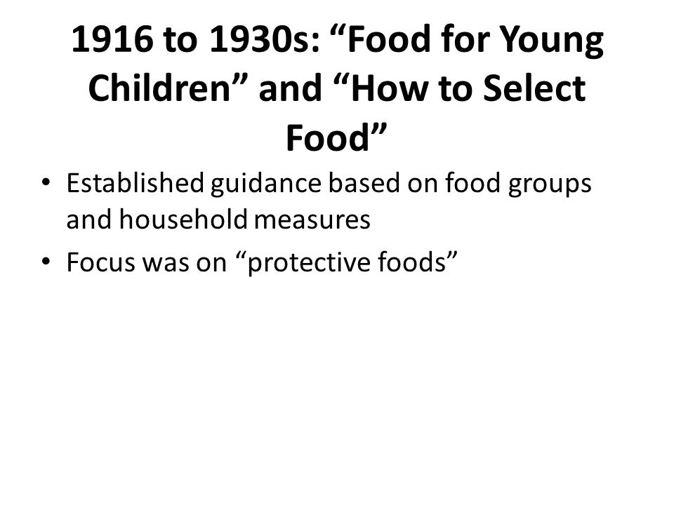 1916 to 1930s: Food for Young Children and How to Select Food Established guidance based on food groups and household measures Focus was on protective foods