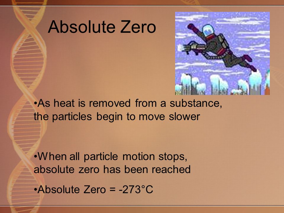 Absolute Zero As heat is removed from a substance, the particles begin to move slower When all particle motion stops, absolute zero has been reached Absolute Zero = -273°C
