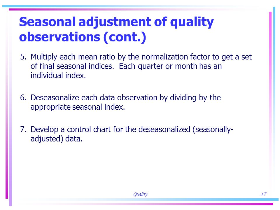 Quality17 Seasonal adjustment of quality observations (cont.) 5.Multiply each mean ratio by the normalization factor to get a set of final seasonal indices.