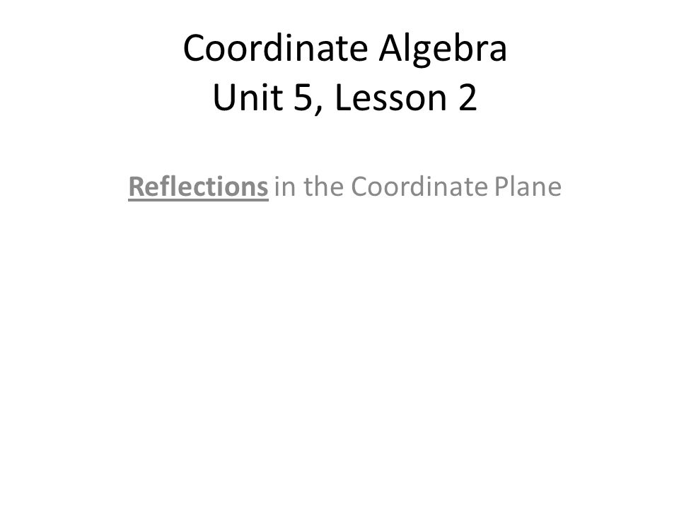 Coordinate Algebra Unit 5, Lesson 2 Reflections in the Coordinate Plane