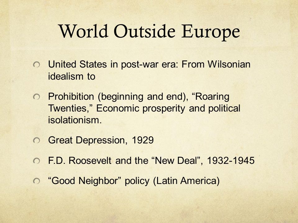 World Outside Europe United States in post-war era: From Wilsonian idealism to Prohibition (beginning and end), Roaring Twenties, Economic prosperity and political isolationism.