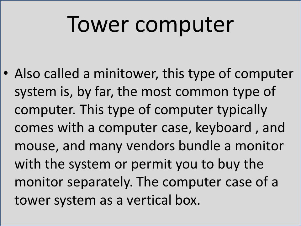 Tower computer Also called a minitower, this type of computer system is, by far, the most common type of computer.