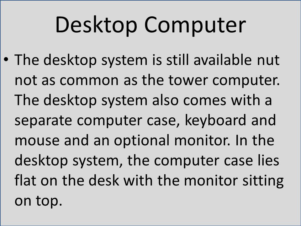 Desktop Computer The desktop system is still available nut not as common as the tower computer.