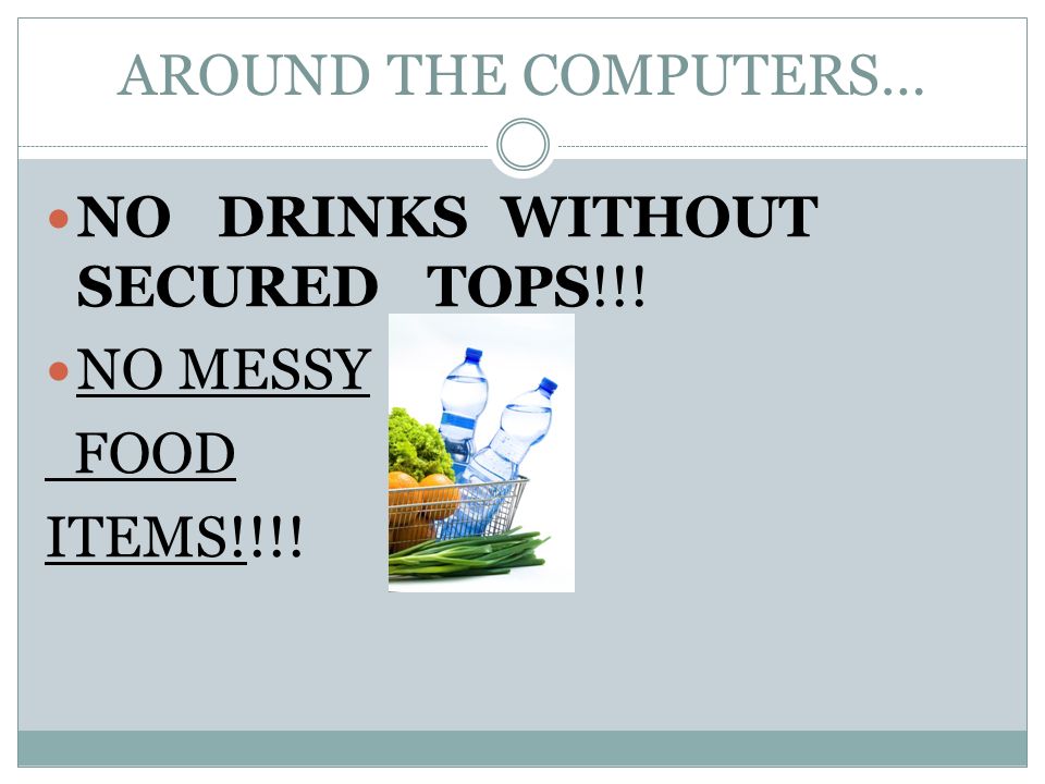 AROUND THE COMPUTERS… NO DRINKS WITHOUT SECURED TOPS!!! NO MESSY FOOD ITEMS!!!!