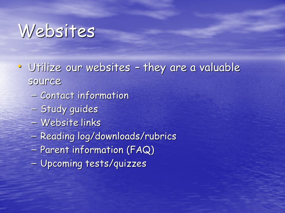 Websites Utilize our websites – they are a valuable source Utilize our websites – they are a valuable source – Contact information – Study guides – Website links – Reading log/downloads/rubrics – Parent information (FAQ) – Upcoming tests/quizzes