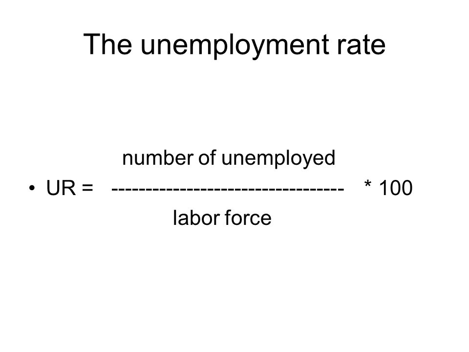The unemployment rate number of unemployed UR = * 100 labor force
