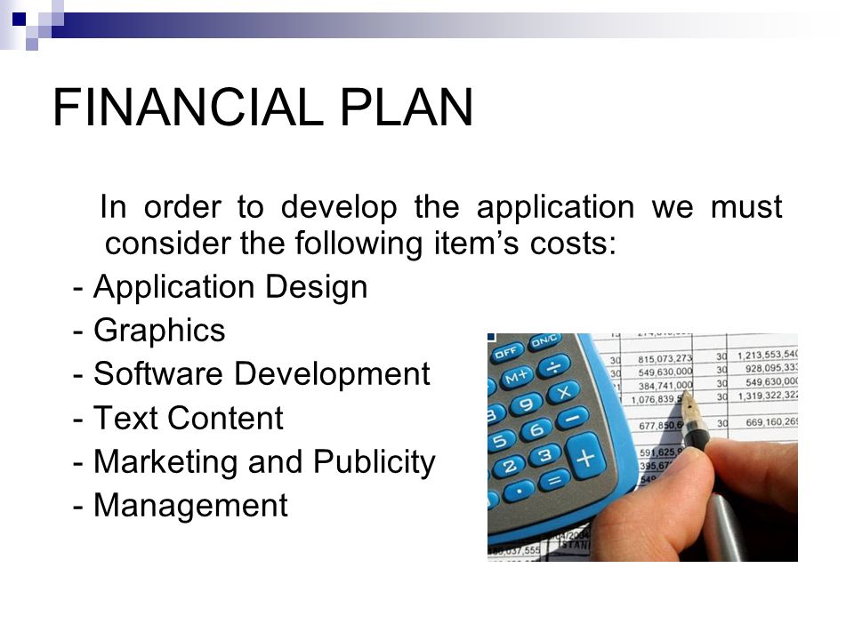 FINANCIAL PLAN In order to develop the application we must consider the following item’s costs: - Application Design - Graphics - Software Development - Text Content - Marketing and Publicity - Management