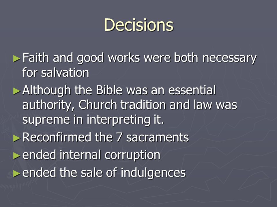Decisions ► Faith and good works were both necessary for salvation ► Although the Bible was an essential authority, Church tradition and law was supreme in interpreting it.