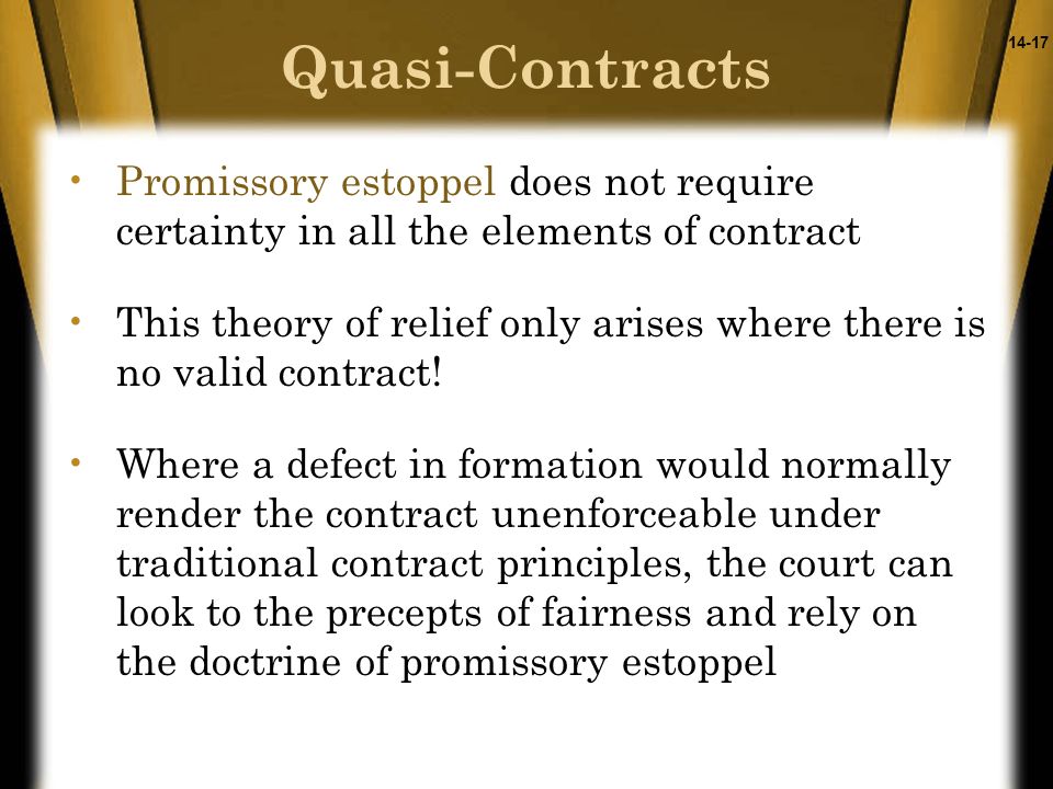 14-17 Promissory estoppel does not require certainty in all the elements of contract This theory of relief only arises where there is no valid contract.