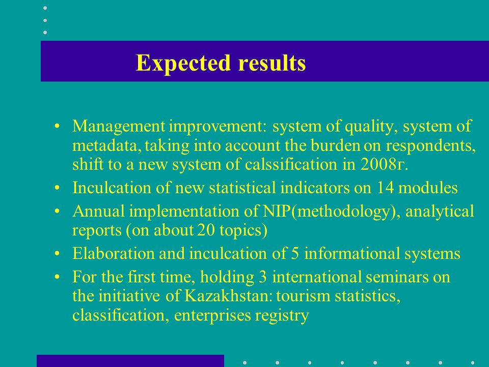 Expected results Management improvement: system of quality, system of metadata, taking into account the burden on respondents, shift to a new system of calssification in 2008г.