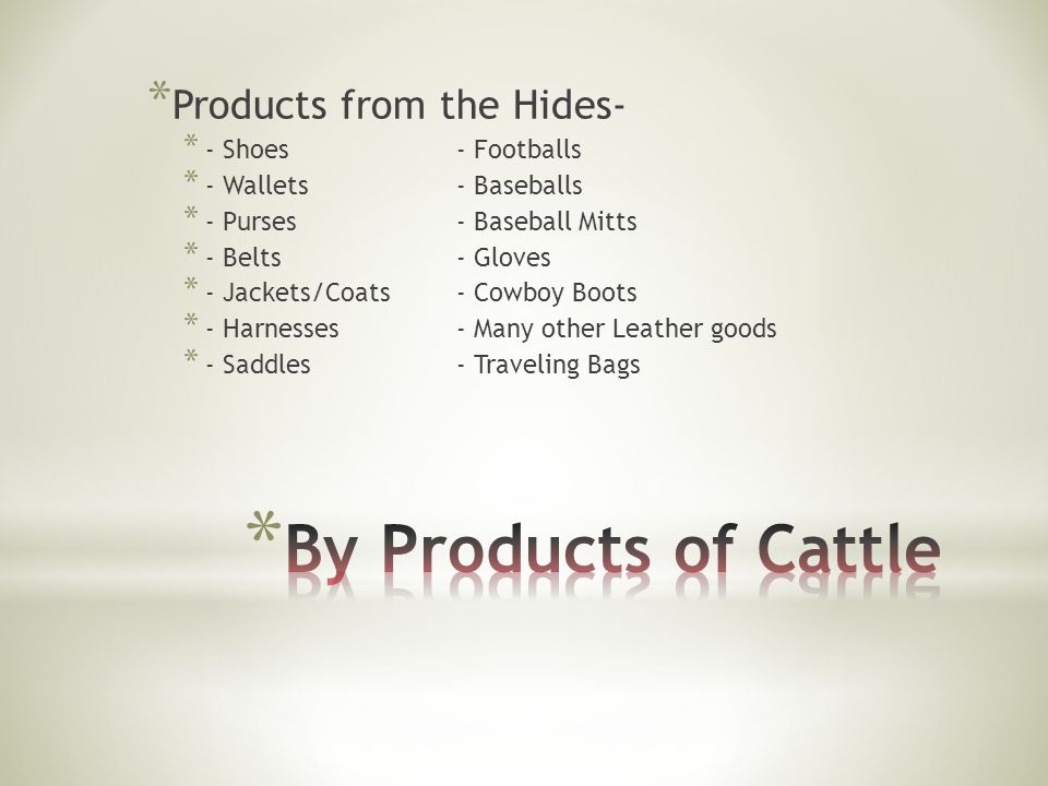 * Products from the Hides- * - Shoes- Footballs * - Wallets- Baseballs * - Purses- Baseball Mitts * - Belts - Gloves * - Jackets/Coats- Cowboy Boots * - Harnesses- Many other Leather goods * - Saddles- Traveling Bags