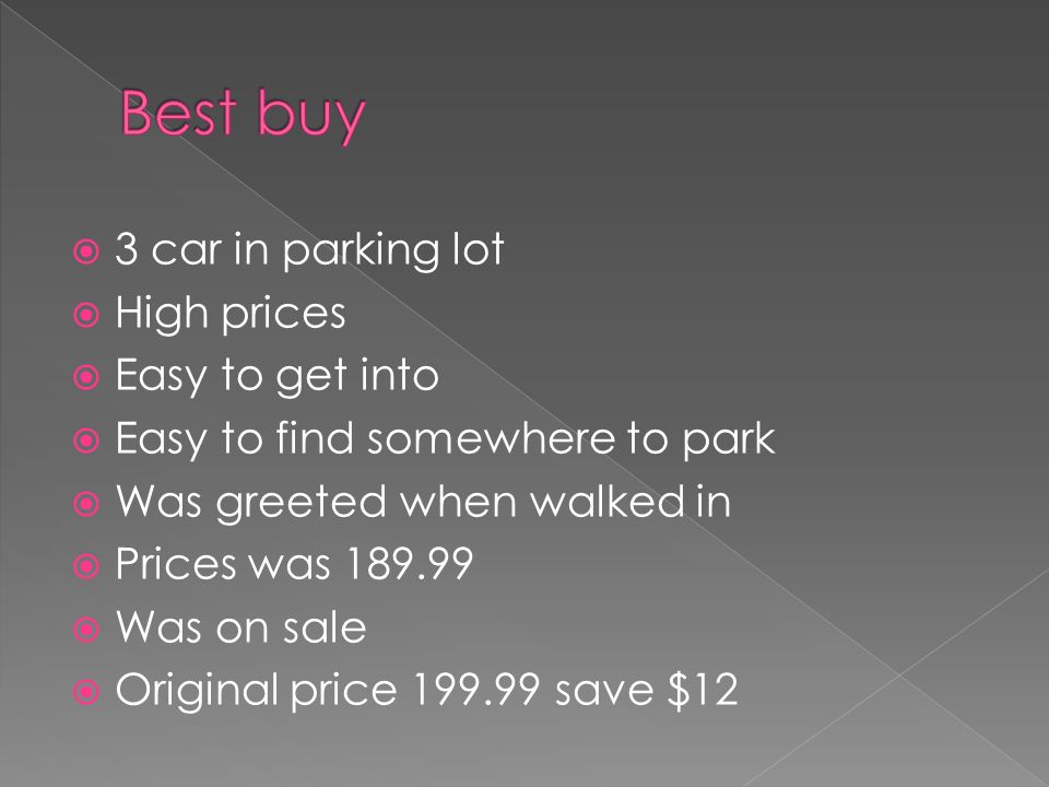  3 car in parking lot  High prices  Easy to get into  Easy to find somewhere to park  Was greeted when walked in  Prices was  Was on sale  Original price save $12