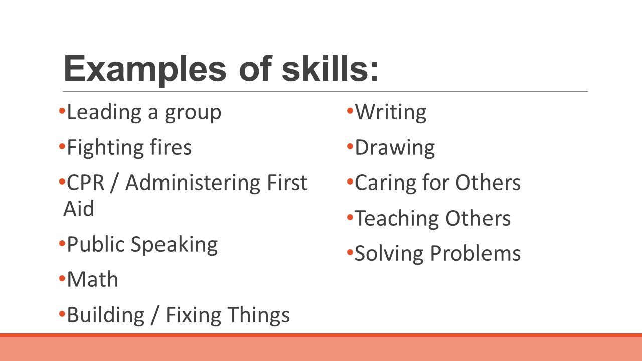 Examples of skills: Leading a group Fighting fires CPR / Administering First Aid Public Speaking Math Building / Fixing Things Writing Drawing Caring for Others Teaching Others Solving Problems