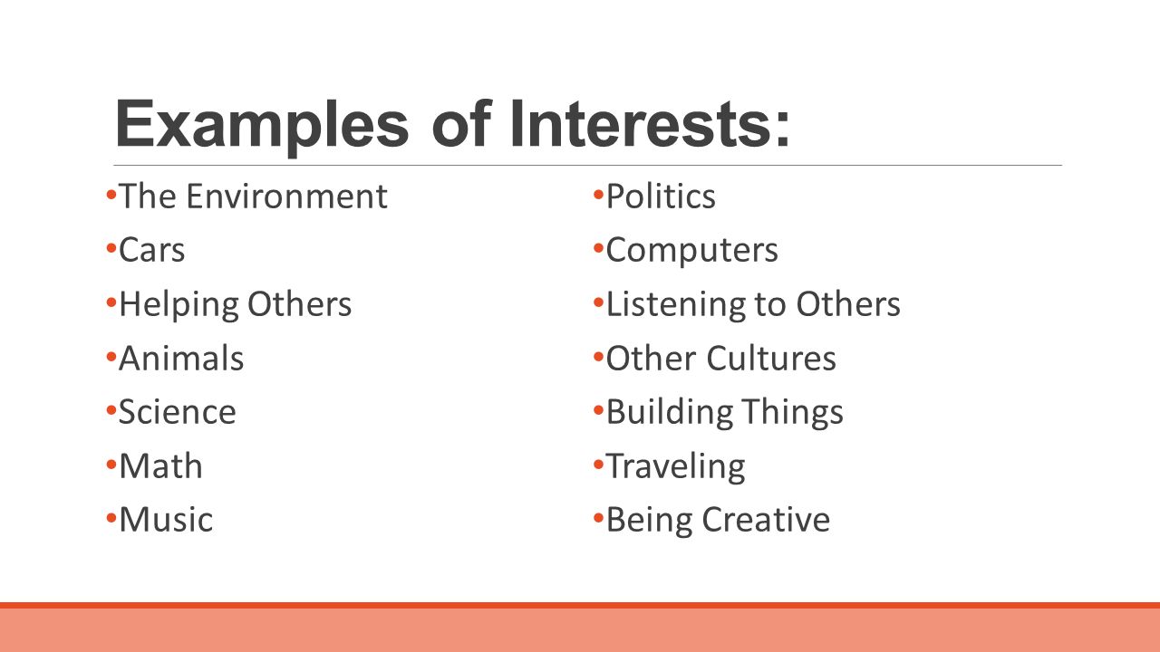 Examples of Interests: The Environment Cars Helping Others Animals Science Math Music Politics Computers Listening to Others Other Cultures Building Things Traveling Being Creative