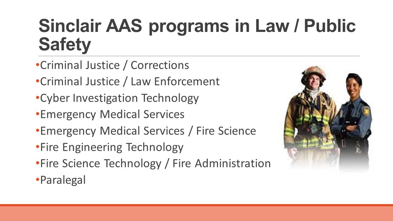 Sinclair AAS programs in Law / Public Safety Criminal Justice / Corrections Criminal Justice / Law Enforcement Cyber Investigation Technology Emergency Medical Services Emergency Medical Services / Fire Science Fire Engineering Technology Fire Science Technology / Fire Administration Paralegal