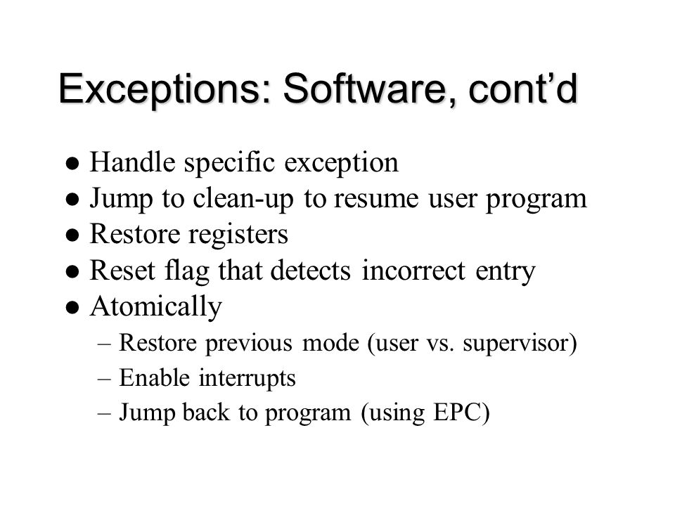Exceptions: Software, cont’d Handle specific exception Jump to clean-up to resume user program Restore registers Reset flag that detects incorrect entry Atomically –Restore previous mode (user vs.