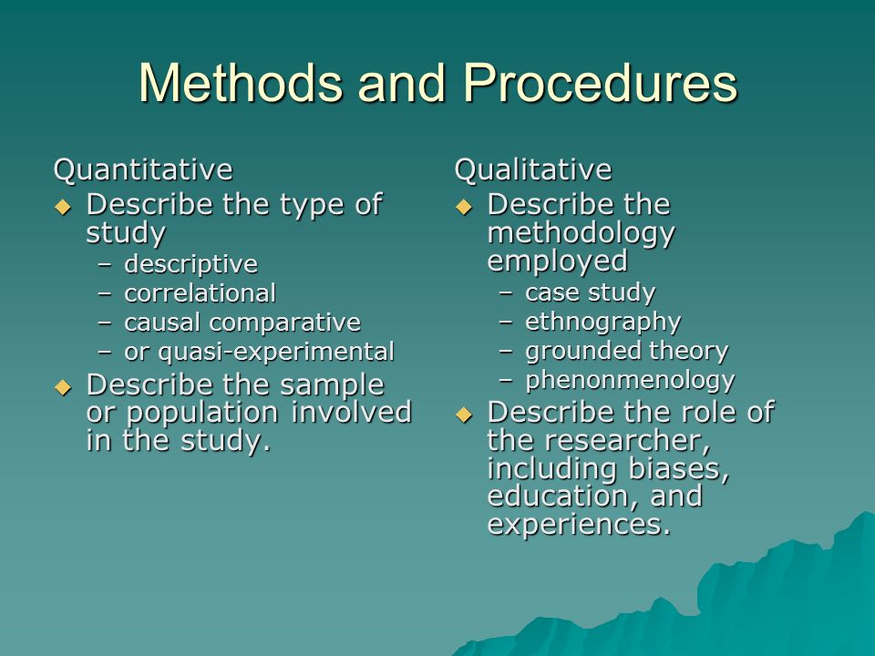Methods and Procedures Quantitative  Describe the type of study –descriptive –correlational –causal comparative –or quasi-experimental  Describe the sample or population involved in the study.