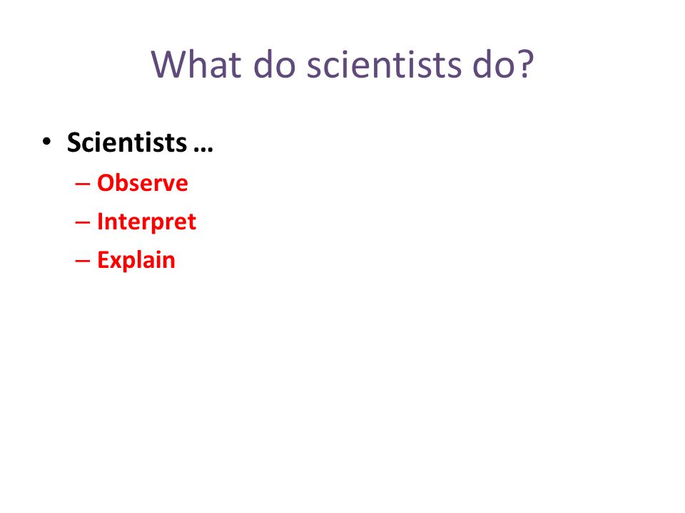 What do scientists do Scientists … – Observe – Interpret – Explain
