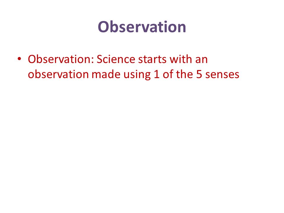 Observation Observation: Science starts with an observation made using 1 of the 5 senses