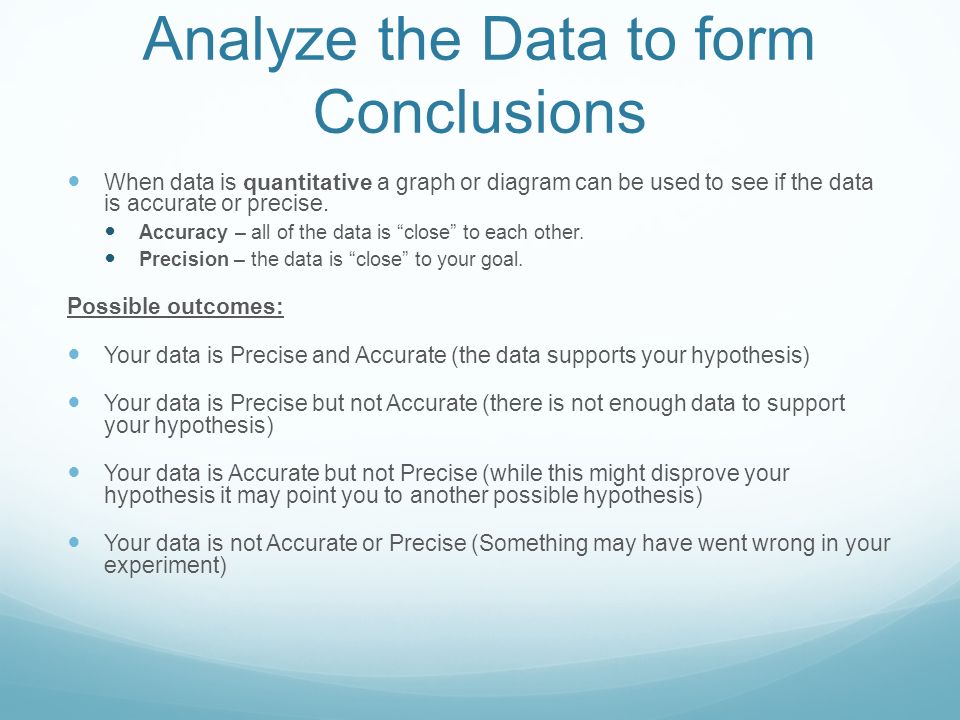 Analyze the Data to form Conclusions When data is quantitative a graph or diagram can be used to see if the data is accurate or precise.