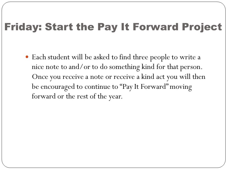 Friday: Start the Pay It Forward Project Each student will be asked to find three people to write a nice note to and/or to do something kind for that person.