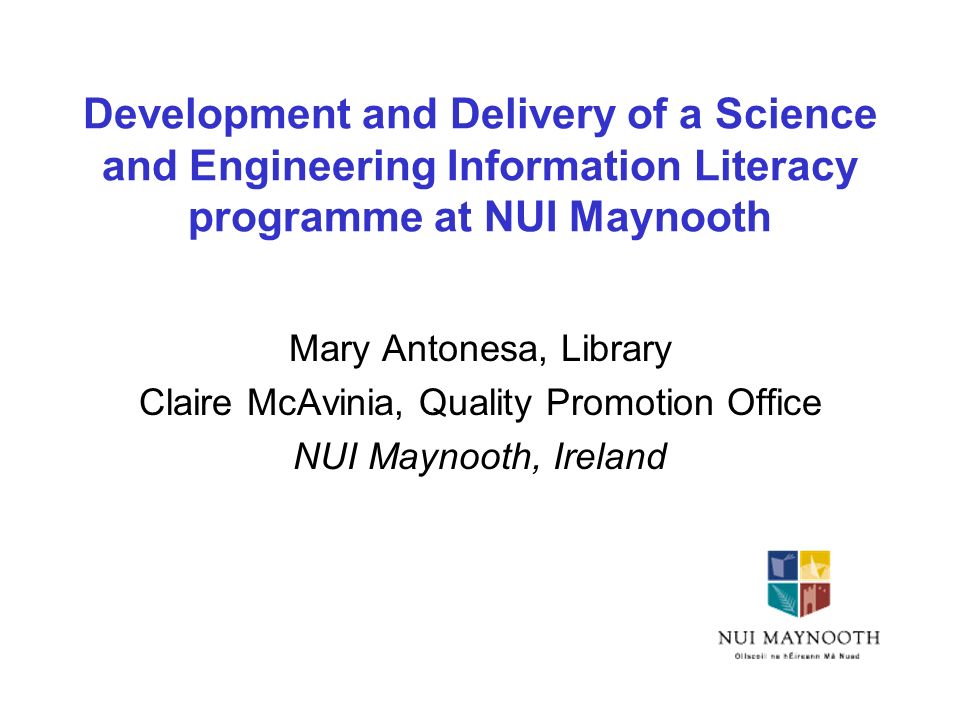 Development and Delivery of a Science and Engineering Information Literacy programme at NUI Maynooth Mary Antonesa, Library Claire McAvinia, Quality Promotion Office NUI Maynooth, Ireland