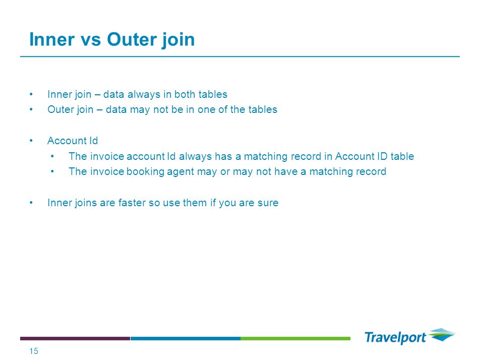 15 Inner vs Outer join Inner join – data always in both tables Outer join – data may not be in one of the tables Account Id The invoice account Id always has a matching record in Account ID table The invoice booking agent may or may not have a matching record Inner joins are faster so use them if you are sure