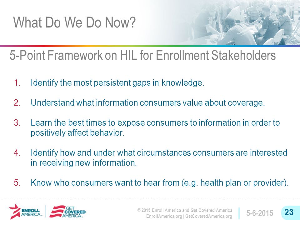 © 2015 Enroll America and Get Covered America EnrollAmerica.org | GetCoveredAmerica.org Identify the most persistent gaps in knowledge.