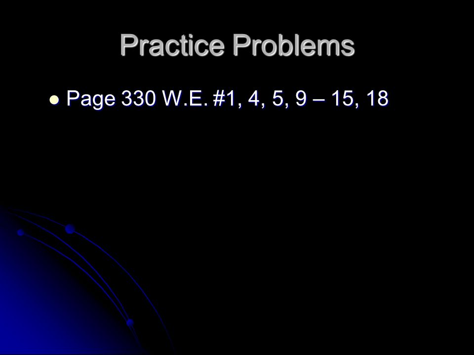 Practice Problems Page 330 W.E. #1, 4, 5, 9 – 15, 18 Page 330 W.E. #1, 4, 5, 9 – 15, 18
