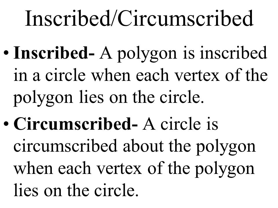 Inscribed/Circumscribed Inscribed- A polygon is inscribed in a circle when each vertex of the polygon lies on the circle.