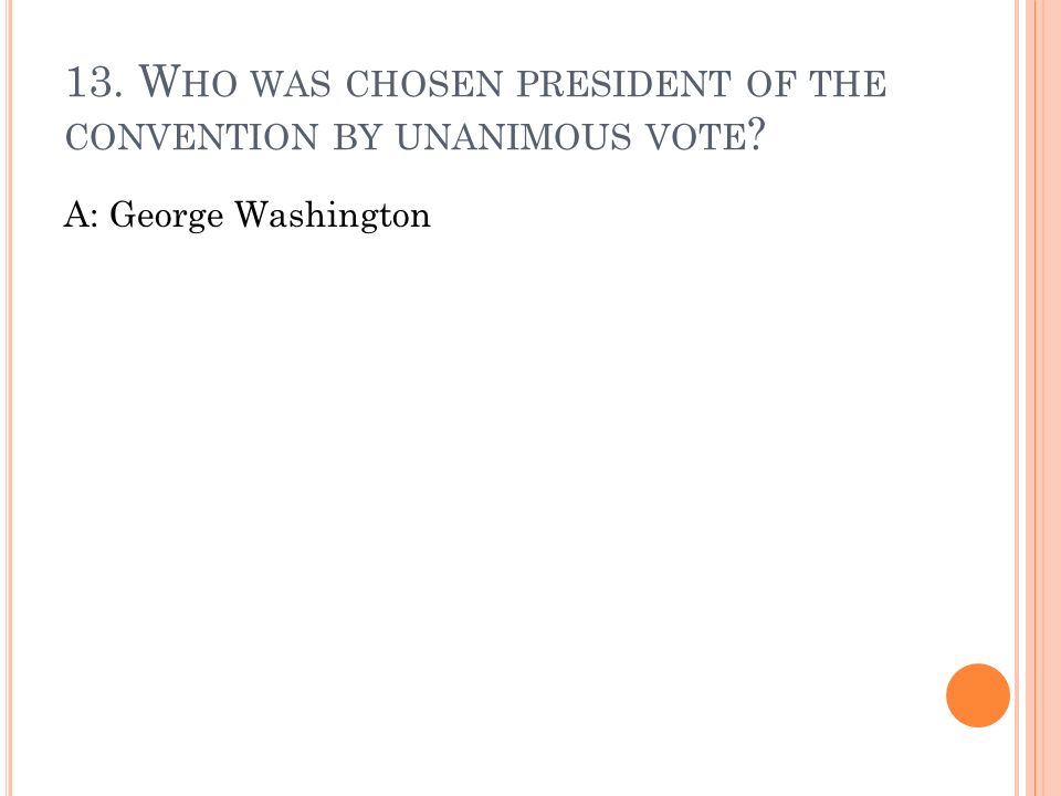 13. W HO WAS CHOSEN PRESIDENT OF THE CONVENTION BY UNANIMOUS VOTE A: George Washington