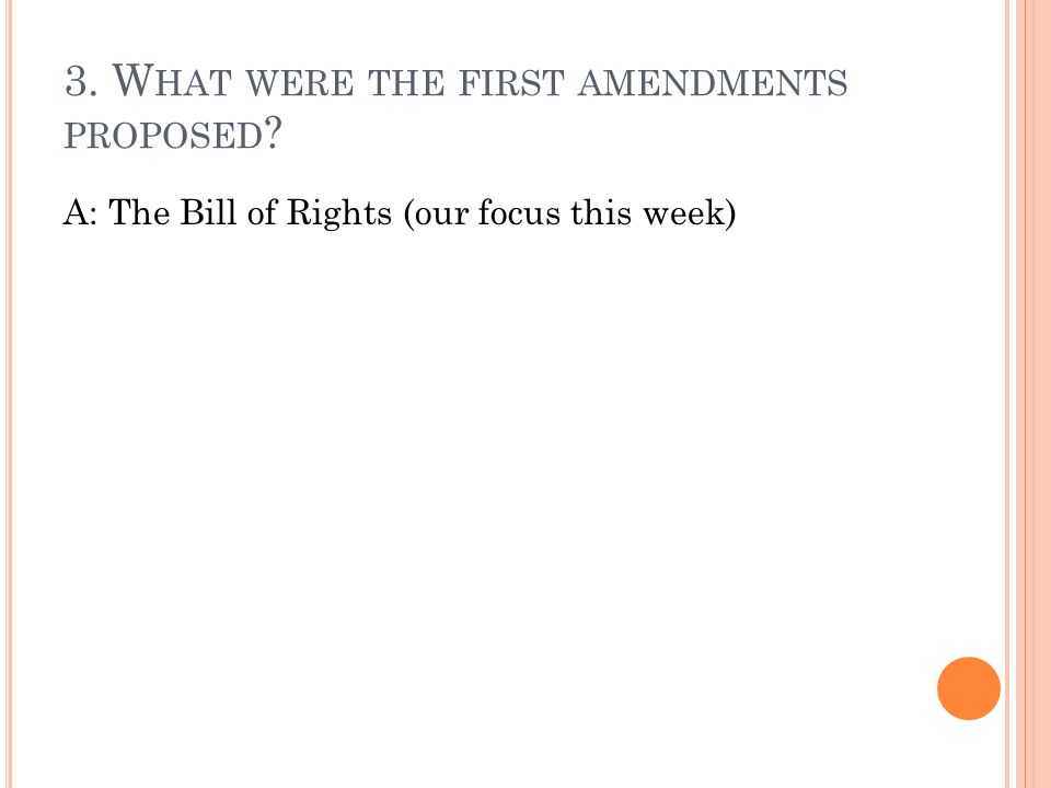 3. W HAT WERE THE FIRST AMENDMENTS PROPOSED A: The Bill of Rights (our focus this week)