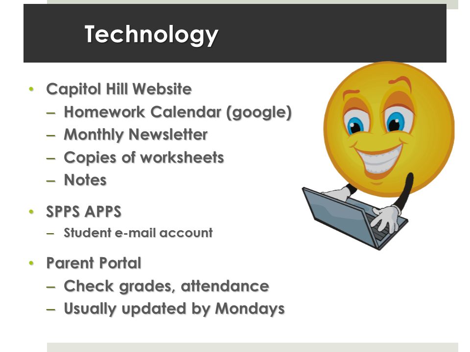 Technology Capitol Hill Website Capitol Hill Website – Homework Calendar (google) – Monthly Newsletter – Copies of worksheets – Notes SPPS APPS SPPS APPS – Student  account Parent Portal Parent Portal – Check grades, attendance – Usually updated by Mondays