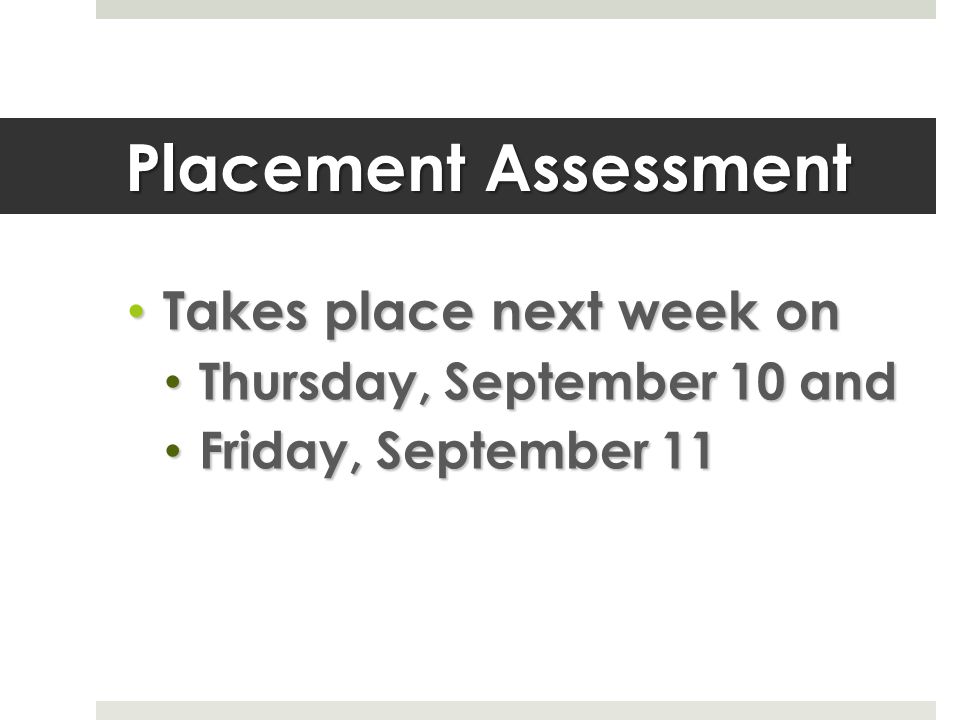 Placement Assessment Takes place next week on Takes place next week on Thursday, September 10 and Thursday, September 10 and Friday, September 11 Friday, September 11