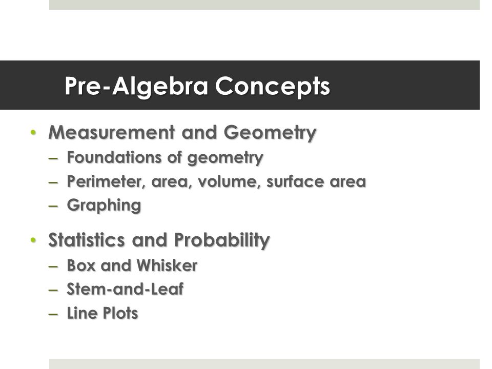 Pre-Algebra Concepts Measurement and Geometry Measurement and Geometry – Foundations of geometry – Perimeter, area, volume, surface area – Graphing Statistics and Probability Statistics and Probability – Box and Whisker – Stem-and-Leaf – Line Plots